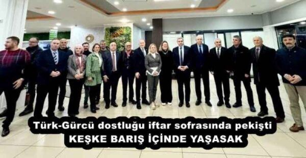 Türk-Gürcü dostluğu iftar sofrasında pekişti KEŞKE BARIŞ İÇİNDE YAŞASAK