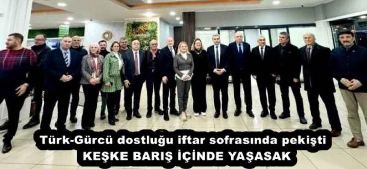 Türk-Gürcü dostluğu iftar sofrasında pekişti KEŞKE BARIŞ İÇİNDE YAŞASAK