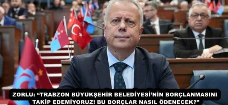 ZORLU: “TRABZON BÜYÜKŞEHİR BELEDİYESİ’NİN BORÇLANMASINI TAKİP EDEMİYORUZ! BU BORÇLAR NASIL ÖDENECEK?”