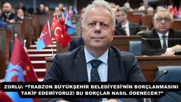 ZORLU: “TRABZON BÜYÜKŞEHİR BELEDİYESİ’NİN BORÇLANMASINI TAKİP EDEMİYORUZ! BU BORÇLAR NASIL ÖDENECEK?”