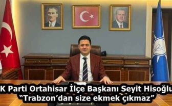 AK Parti Ortahisar İlçe Başkanı Seyit Hisoğlu; “Trabzon’dan size ekmek çıkmaz”