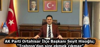 AK Parti Ortahisar İlçe Başkanı Seyit Hisoğlu; “Trabzon’dan size ekmek çıkmaz”