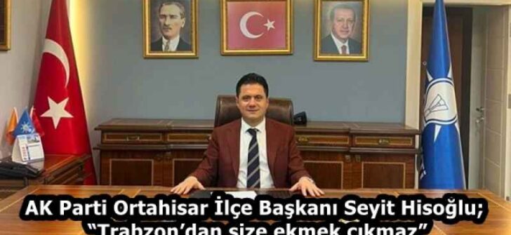 AK Parti Ortahisar İlçe Başkanı Seyit Hisoğlu; “Trabzon’dan size ekmek çıkmaz”