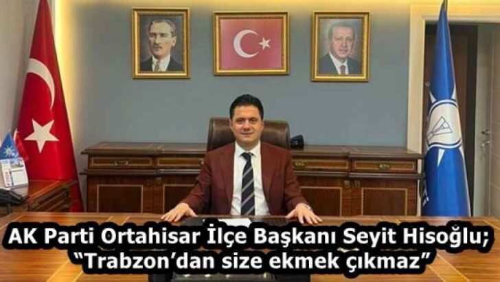 AK Parti Ortahisar İlçe Başkanı Seyit Hisoğlu; “Trabzon’dan size ekmek çıkmaz”