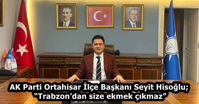 AK Parti Ortahisar İlçe Başkanı Seyit Hisoğlu; “Trabzon’dan size ekmek çıkmaz”