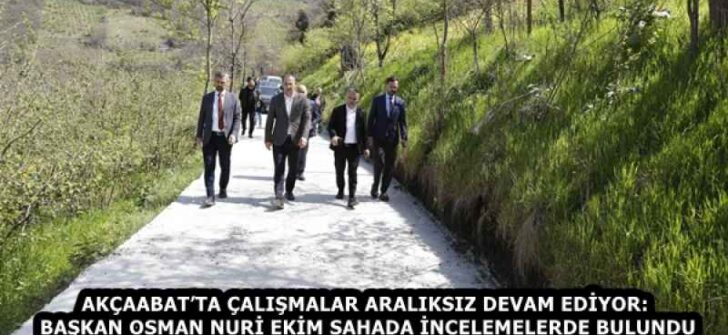 AKÇAABAT’TA ÇALIŞMALAR ARALIKSIZ DEVAM EDİYOR: BAŞKAN OSMAN NURİ EKİM SAHADA İNCELEMELERDE BULUNDU