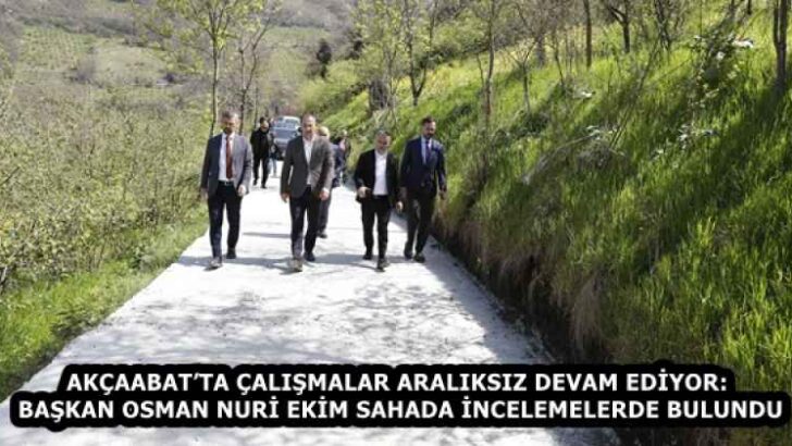 AKÇAABAT’TA ÇALIŞMALAR ARALIKSIZ DEVAM EDİYOR: BAŞKAN OSMAN NURİ EKİM SAHADA İNCELEMELERDE BULUNDU