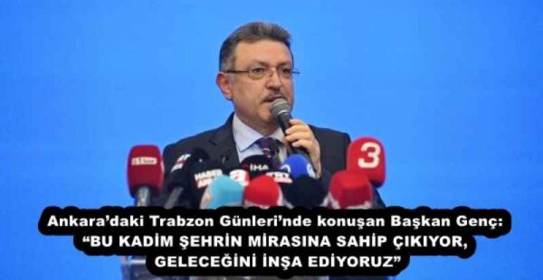 Ankara’daki Trabzon Günleri’nde konuşan Başkan Genç: “BU KADİM ŞEHRİN MİRASINA SAHİP ÇIKIYOR, GELECEĞİNİ İNŞA EDİYORUZ”