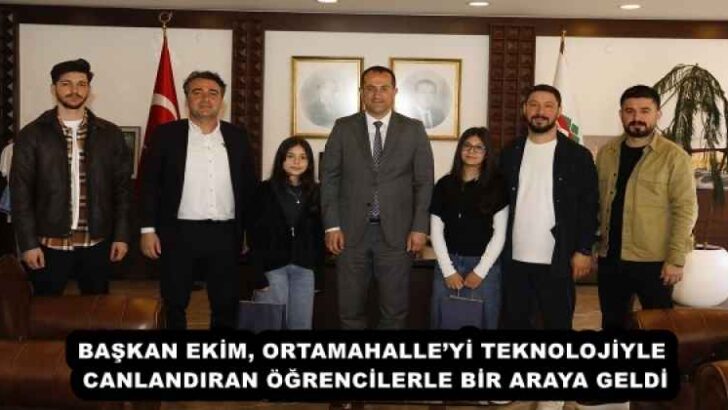 BAŞKAN EKİM, ORTAMAHALLE’Yİ TEKNOLOJİYLE CANLANDIRAN ÖĞRENCİLERLE BİR ARAYA GELDİ