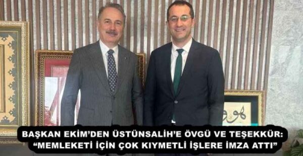 BAŞKAN EKİM’DEN ÜSTÜNSALİH’E ÖVGÜ VE TEŞEKKÜR:  “MEMLEKETİ İÇİN ÇOK KIYMETLİ İŞLERE İMZA ATTI”