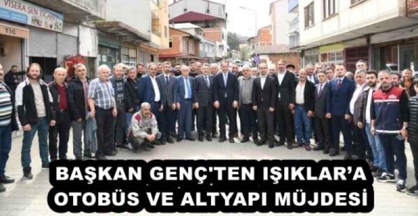 BAŞKAN GENÇ’TEN IŞIKLAR’A OTOBÜS VE ALTYAPI MÜJDESİ