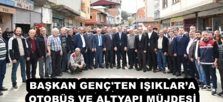 BAŞKAN GENÇ’TEN IŞIKLAR’A OTOBÜS VE ALTYAPI MÜJDESİ