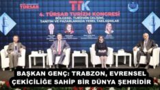 BAŞKAN GENÇ: TRABZON, EVRENSEL ÇEKİCİLİĞE SAHİP BİR DÜNYA ŞEHRİDİR