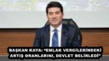 BAŞKAN KAYA: “EMLAK VERGİLERİNDEKİ ARTIŞ ORANLARINI, DEVLET BELİRLEDİ”