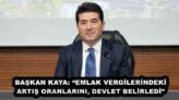 BAŞKAN KAYA: “EMLAK VERGİLERİNDEKİ ARTIŞ ORANLARINI, DEVLET BELİRLEDİ”