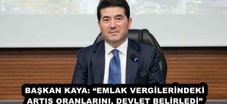 BAŞKAN KAYA: “EMLAK VERGİLERİNDEKİ ARTIŞ ORANLARINI, DEVLET BELİRLEDİ”