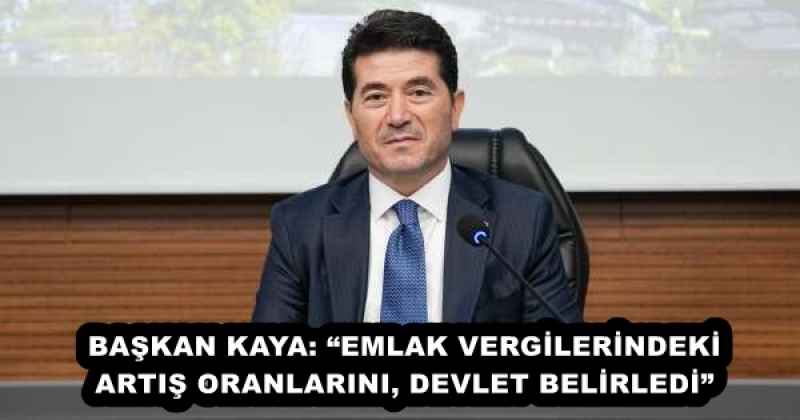 BAŞKAN KAYA: “EMLAK VERGİLERİNDEKİ ARTIŞ ORANLARINI, DEVLET BELİRLEDİ”