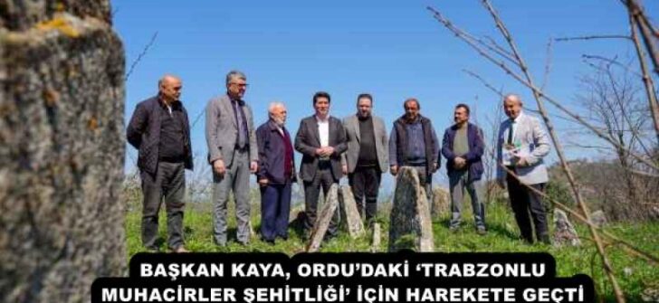 BAŞKAN KAYA, ORDU’DAKİ ‘TRABZONLU MUHACİRLER ŞEHİTLİĞİ’ İÇİN HAREKETE GEÇTİ