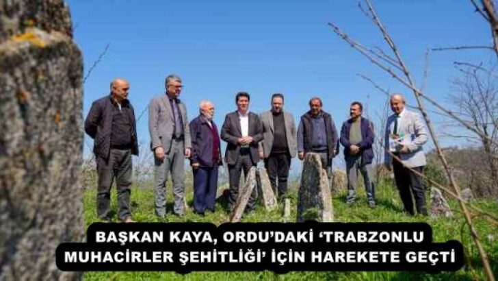 BAŞKAN KAYA, ORDU’DAKİ ‘TRABZONLU MUHACİRLER ŞEHİTLİĞİ’ İÇİN HAREKETE GEÇTİ