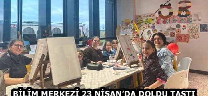 BİLİM MERKEZİ 23 NİSAN’DA DOLDU TAŞTI