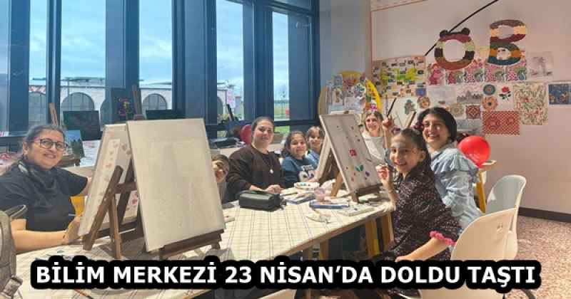 BİLİM MERKEZİ 23 NİSAN’DA DOLDU TAŞTI