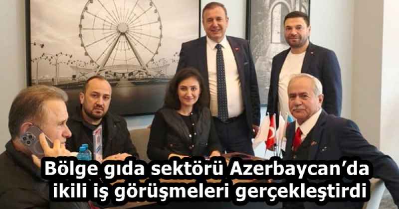 Bölge gıda sektörü Azerbaycan’da ikili iş görüşmeleri gerçekleştirdi