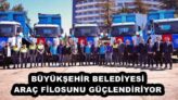 BÜYÜKŞEHİR BELEDİYESİ ARAÇ FİLOSUNU GÜÇLENDİRİYOR