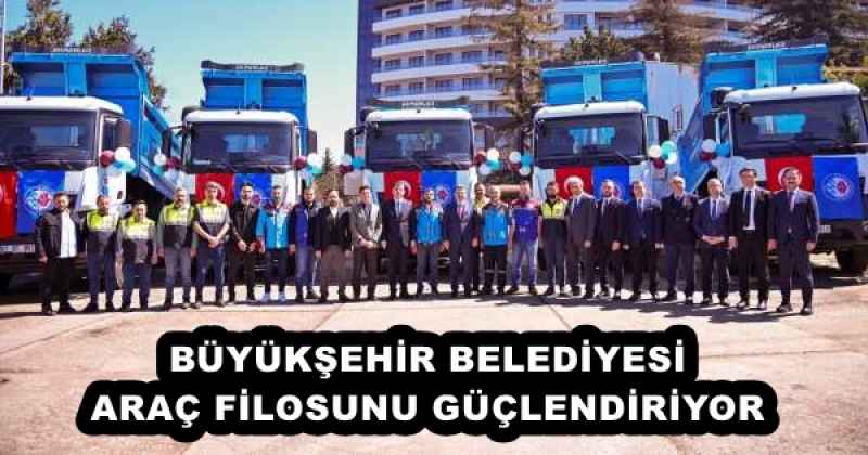 BÜYÜKŞEHİR BELEDİYESİ ARAÇ FİLOSUNU GÜÇLENDİRİYOR