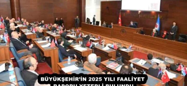 BÜYÜKŞEHİR’İN 2025 YILI FAALİYET RAPORU YETERLİ BULUNDU