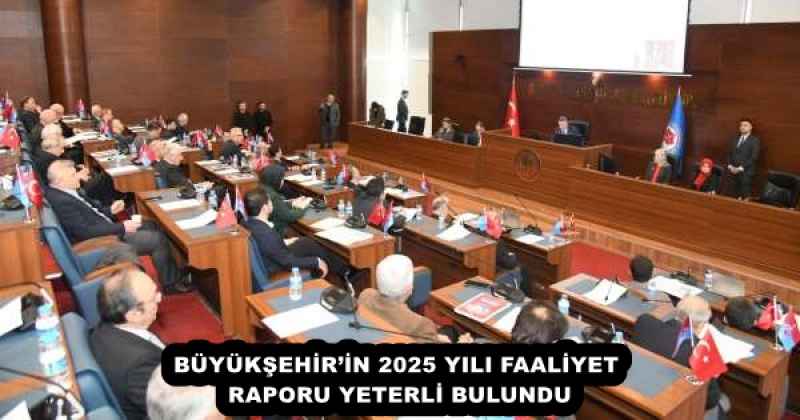 BÜYÜKŞEHİR’İN 2025 YILI FAALİYET RAPORU YETERLİ BULUNDU