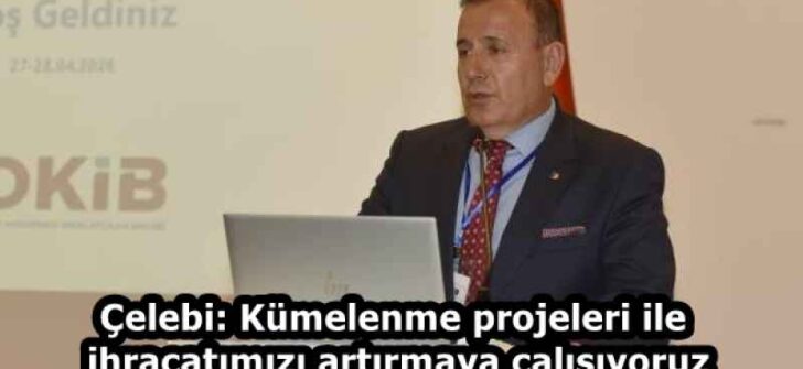 Çelebi: Kümelenme projeleri ile ihracatımızı artırmaya çalışıyoruz