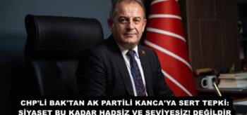 CHP’Lİ BAK’TAN AK PARTİLİ KANCA’YA SERT TEPKİ:SİYASET BU KADAR HADSİZ VE SEVİYESİZ! DEĞİLDİR