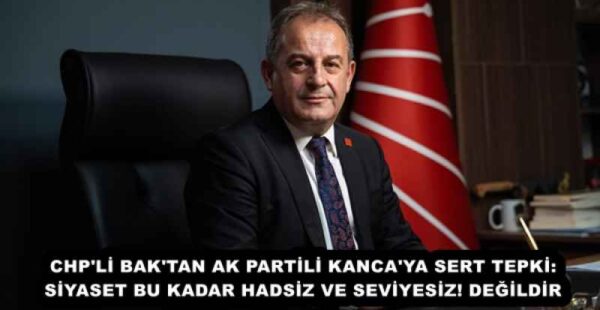 CHP’Lİ BAK’TAN AK PARTİLİ KANCA’YA SERT TEPKİ:SİYASET BU KADAR HADSİZ VE SEVİYESİZ! DEĞİLDİR