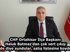 CHP Ortahisar İlçe Başkanı Haluk Batmaz’dan çok sert çıkış: “Müjde diye sundular, satış listesine koydular!”