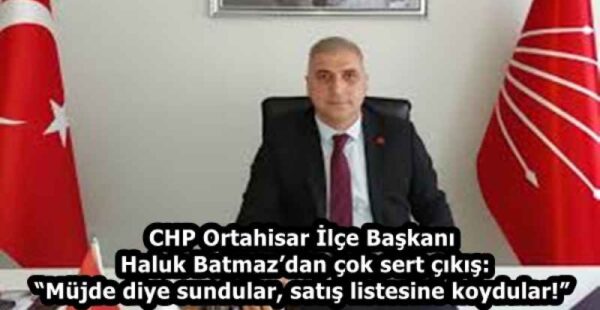 CHP Ortahisar İlçe Başkanı Haluk Batmaz’dan çok sert çıkış: “Müjde diye sundular, satış listesine koydular!”