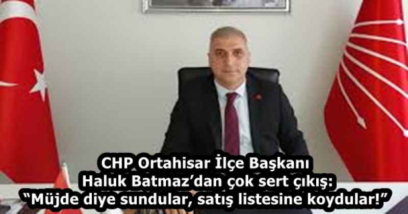 CHP Ortahisar İlçe Başkanı Haluk Batmaz’dan çok sert çıkış: “Müjde diye sundular, satış listesine koydular!”