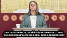 CHP TRABZON MİLLETVEKİLİ SUİÇMEZ’DEN SERT TEPKİ: “HÜSEYİN KAZAZ’DA MÜJDE DEĞİL, ÖZÜR BORÇLUSUNUZ!”