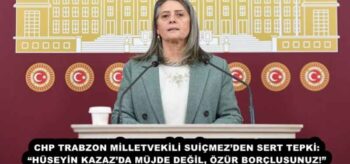 CHP TRABZON MİLLETVEKİLİ SUİÇMEZ’DEN SERT TEPKİ: “HÜSEYİN KAZAZ’DA MÜJDE DEĞİL, ÖZÜR BORÇLUSUNUZ!”