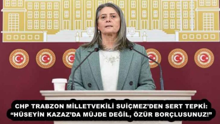 CHP TRABZON MİLLETVEKİLİ SUİÇMEZ’DEN SERT TEPKİ: “HÜSEYİN KAZAZ’DA MÜJDE DEĞİL, ÖZÜR BORÇLUSUNUZ!”