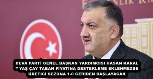 DEVA PARTİ GENEL BAŞKAN YARDIMCISI HASAN KARAL’’ YAŞ ÇAY TABAN FİYATINA DESTEKLEME EKLENMEZSE ÜRETİCİ SEZONA 1-0 GERİDEN BAŞLAYACAK