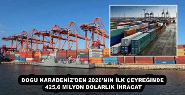 DOĞU KARADENİZ’DEN 2026’NIN İLK ÇEYREĞİNDE 425,6 MİLYON DOLARLIK İHRACAT