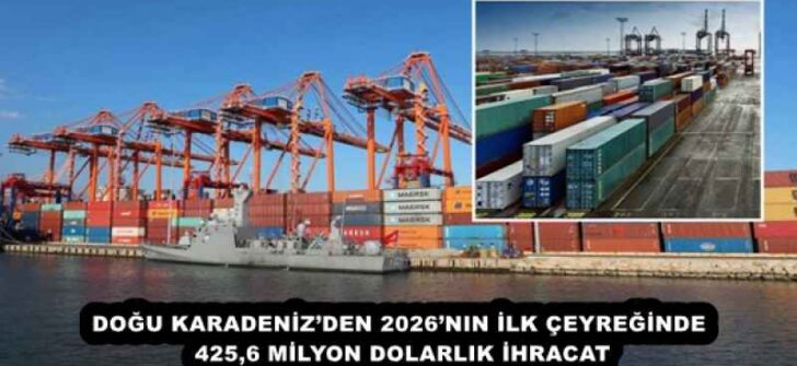 DOĞU KARADENİZ’DEN 2026’NIN İLK ÇEYREĞİNDE 425,6 MİLYON DOLARLIK İHRACAT