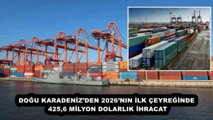 DOĞU KARADENİZ’DEN 2026’NIN İLK ÇEYREĞİNDE 425,6 MİLYON DOLARLIK İHRACAT