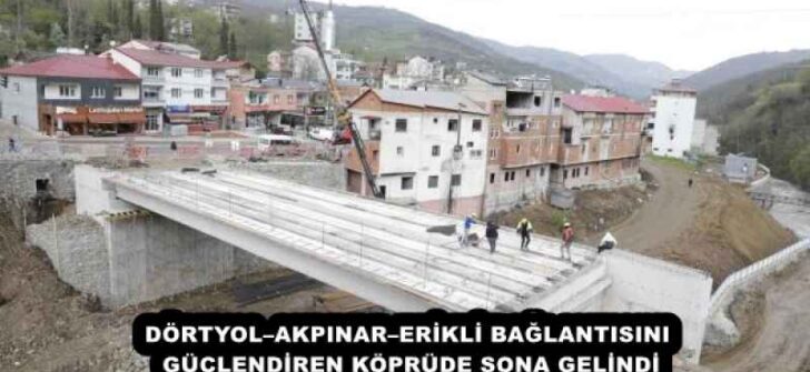 DÖRTYOL–AKPINAR–ERİKLİ BAĞLANTISINI GÜÇLENDİREN KÖPRÜDE SONA GELİNDİ