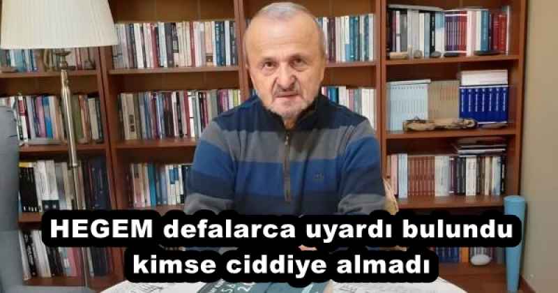 HEGEM defalarca uyardı bulundu kimse ciddiye almadı 