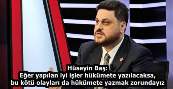 Hüseyin Baş: Eğer yapılan iyi işler hükümete yazılacaksa, bu kötü olayları da hükümete yazmak zorundayız