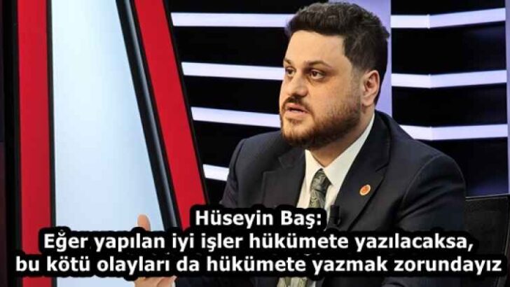 Hüseyin Baş: Eğer yapılan iyi işler hükümete yazılacaksa, bu kötü olayları da hükümete yazmak zorundayız