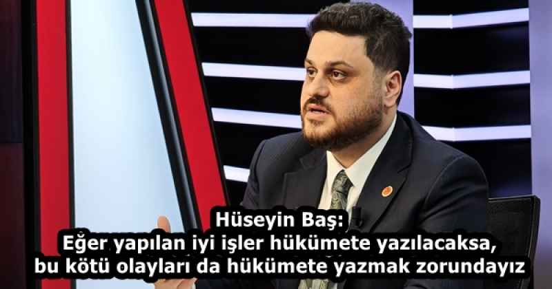Hüseyin Baş: Eğer yapılan iyi işler hükümete yazılacaksa, bu kötü olayları da hükümete yazmak zorundayız