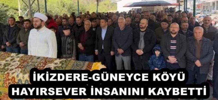 İKİZDERE-GÜNEYCE KÖYÜ HAYIRSEVER İNSANINI KAYBETTİ