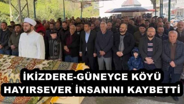 İKİZDERE-GÜNEYCE KÖYÜ HAYIRSEVER İNSANINI KAYBETTİ